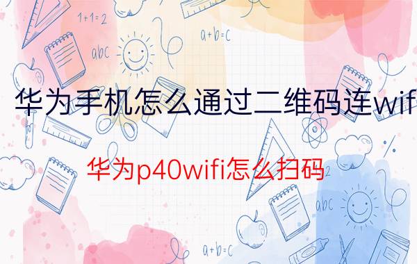 华为手机怎么通过二维码连wifi 华为p40wifi怎么扫码？